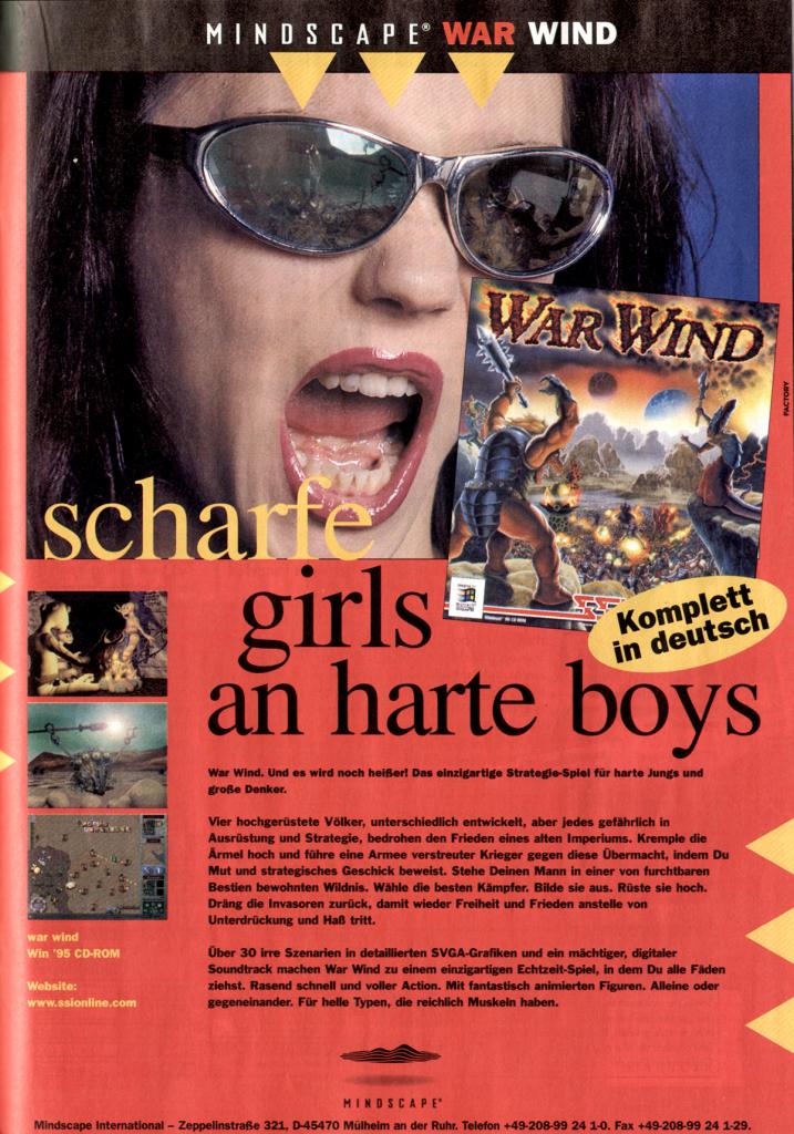 [20/03/2009] Wieder so ein Inserat, bei dem sich der Zusammenhang zwischen Produkt und Werbefigur an einem Ort versteckt, den niemand kennt: War Wind, ein Strategiespiel für „helle Typen, die reichlich Muskeln“ haben. Südländer dürfen also nicht mitspielen (Entschuldigung, der war wirklich sehr flach, Anm. d. Redakteurs)? Und warum hat die Frau den Mund offen?