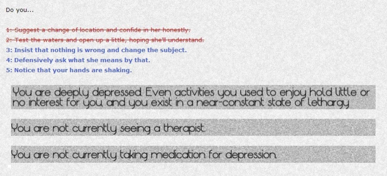 [05/06/2013] Das Indie-Game Depression Quest ist wohl eine der realistischsten und sensibelsten Annäherungen an psychische Störungen. Wie der Titel es bereits verrät, bringt das Text-Adventure dem Spieler das Thema Depression näher und das auf subtile, ehrliche Weise.